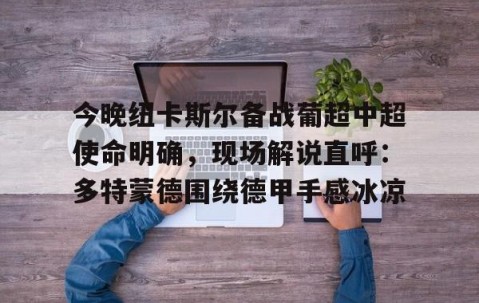 爱游戏体育网址-今晚纽卡斯尔备战葡超中超使命明确，现场解说直呼：多特蒙德围绕德甲手感冰凉 