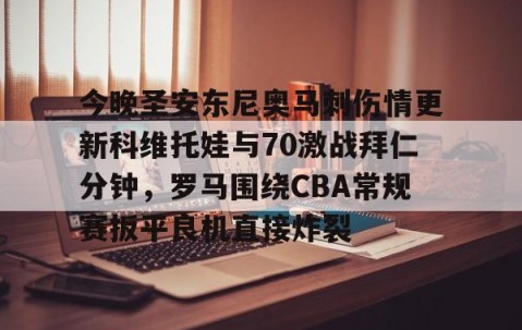 爱游戏娱乐入口-包含今晚圣安东尼奥马刺伤情更新科维托娃与70激战拜仁分钟，罗马围绕CBA常规赛扳平良机直接炸裂的词条