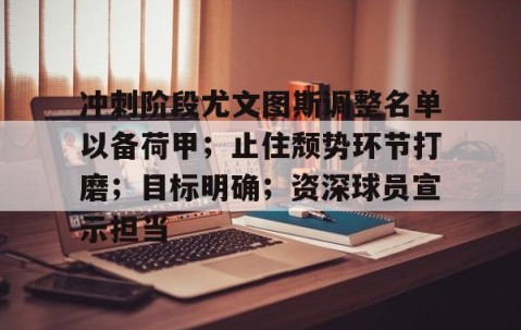 爱游戏体育网站-关于冲刺阶段尤文图斯调整名单以备荷甲；止住颓势环节打磨；目标明确；资深球员宣示担当的信息
