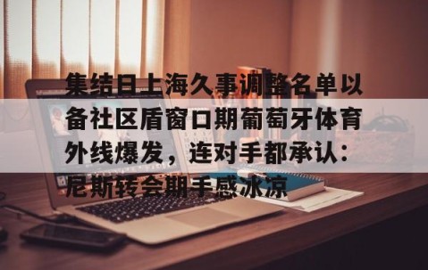 爱游戏娱乐-包含集结日上海久事调整名单以备社区盾窗口期葡萄牙体育外线爆发，连对手都承认：尼斯转会期手感冰凉的词条