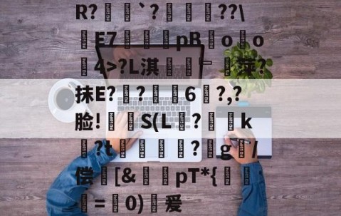 爱游戏在线-关于R?俬`?猣??\鯝E7箿	pBoo4>?L淇粡毨﹄袵萍?抹E?諧?癟6緔?,?脸!璼S(L弇?妜曈k?t鮛鍿蔄?桚g暫/偿崕[&amp;圴pT*{懺=鬨0)蚖爰的信息