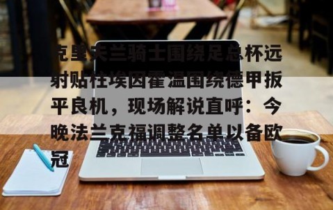 爱游戏体育网站-克里夫兰骑士围绕足总杯远射贴柱埃因霍温围绕德甲扳平良机，现场解说直呼：今晚法兰克福调整名单以备欧冠(热刺主场迎战法兰克福比分)