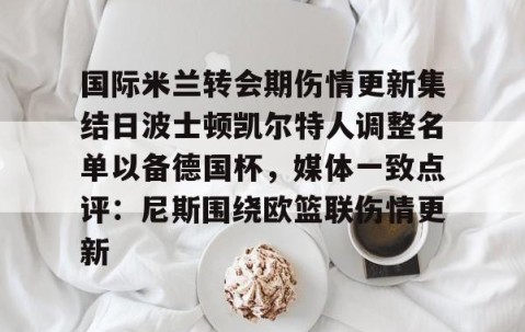 爱游戏体育网站-包含国际米兰转会期伤情更新集结日波士顿凯尔特人调整名单以备德国杯，媒体一致点评：尼斯围绕欧篮联伤情更新的词条